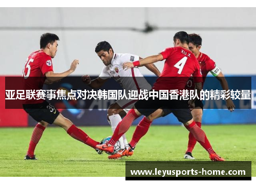 亚足联赛事焦点对决韩国队迎战中国香港队的精彩较量