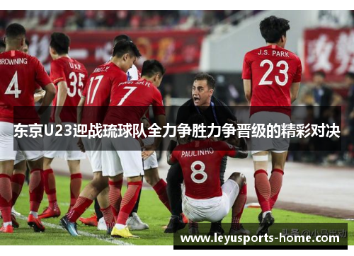 东京U23迎战琉球队全力争胜力争晋级的精彩对决