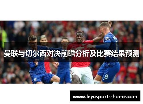 曼联与切尔西对决前瞻分析及比赛结果预测