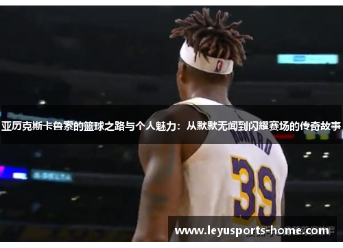 亚历克斯卡鲁索的篮球之路与个人魅力：从默默无闻到闪耀赛场的传奇故事