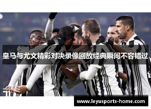 皇马与尤文精彩对决录像回放经典瞬间不容错过