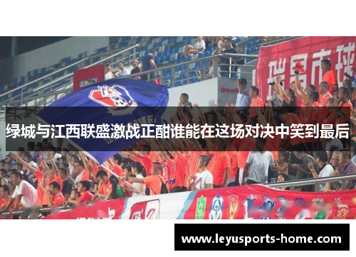 绿城与江西联盛激战正酣谁能在这场对决中笑到最后